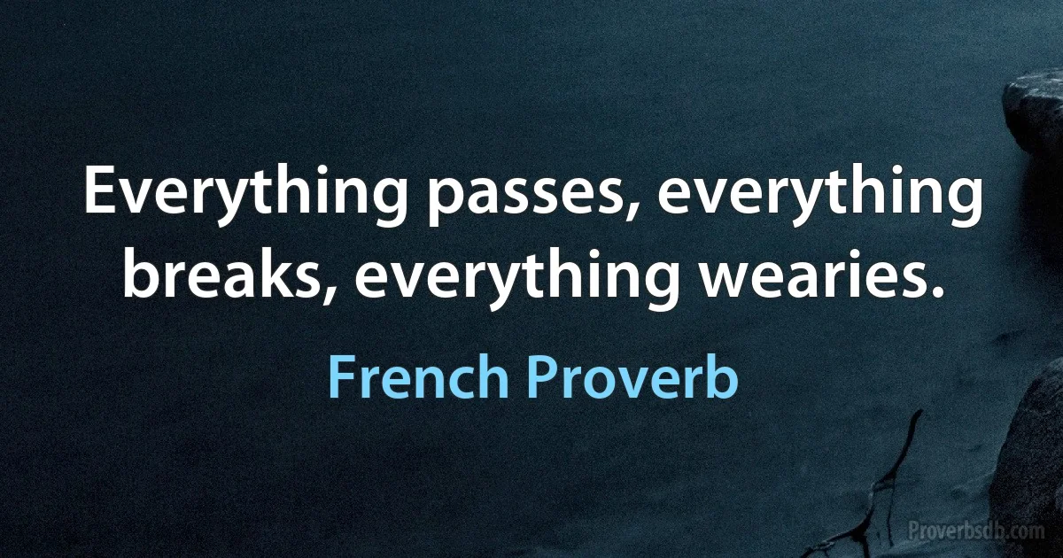 Everything passes, everything breaks, everything wearies. (French Proverb)