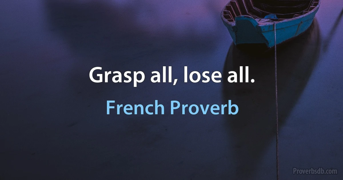 Grasp all, lose all. (French Proverb)