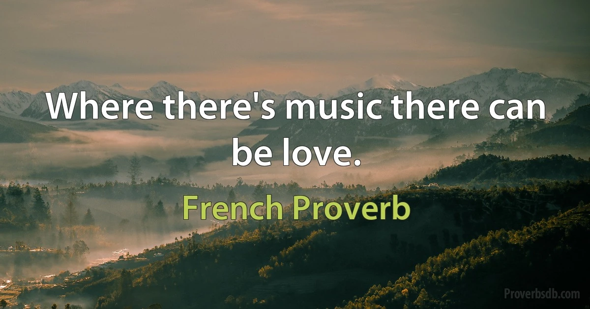 Where there's music there can be love. (French Proverb)