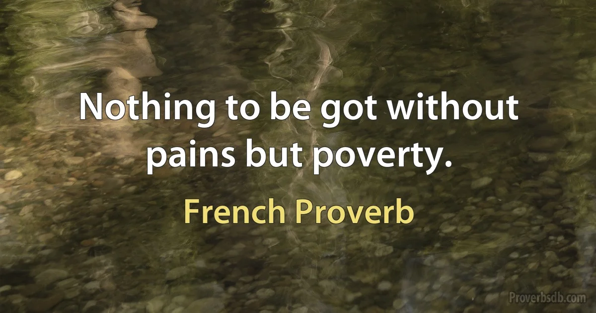 Nothing to be got without pains but poverty. (French Proverb)