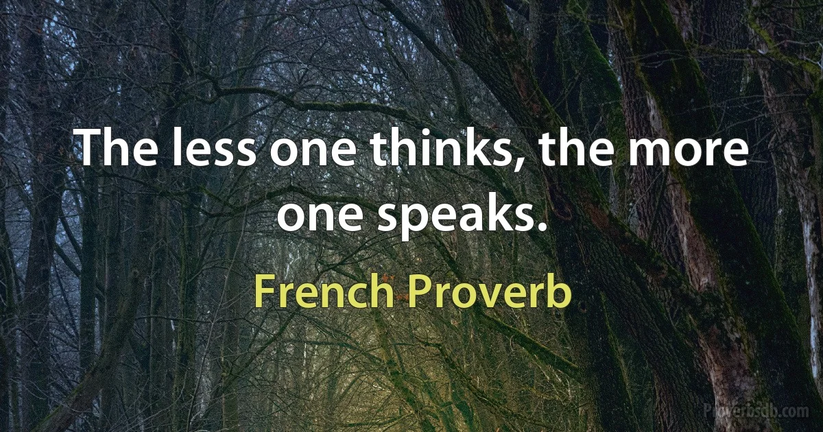 The less one thinks, the more one speaks. (French Proverb)