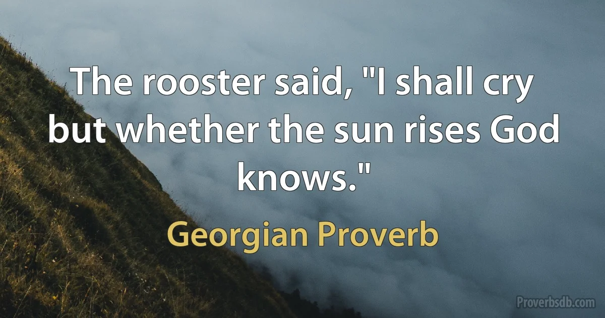 The rooster said, "I shall cry but whether the sun rises God knows." (Georgian Proverb)