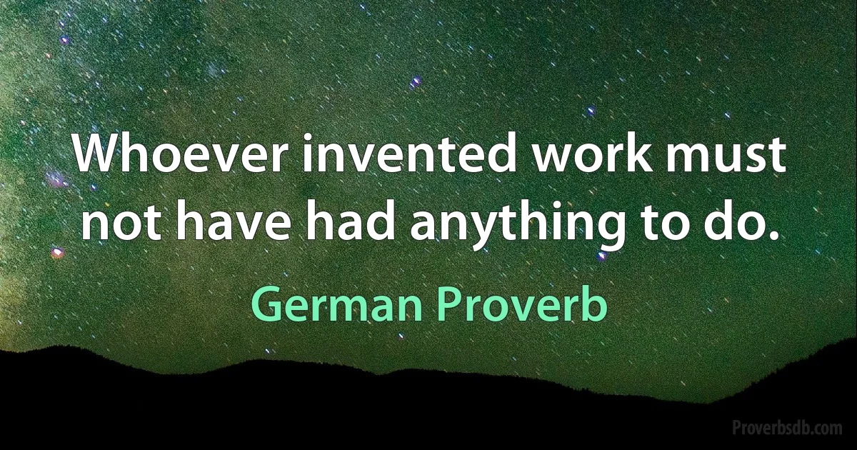 Whoever invented work must not have had anything to do. (German Proverb)