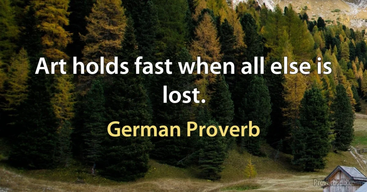 Art holds fast when all else is lost. (German Proverb)