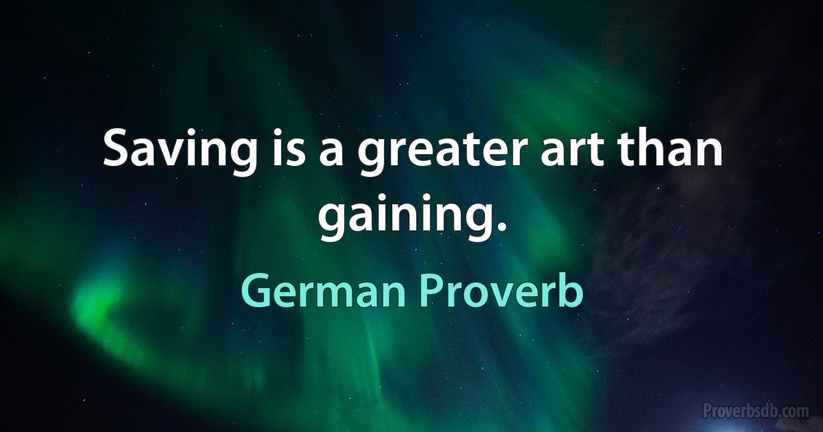 Saving is a greater art than gaining. (German Proverb)