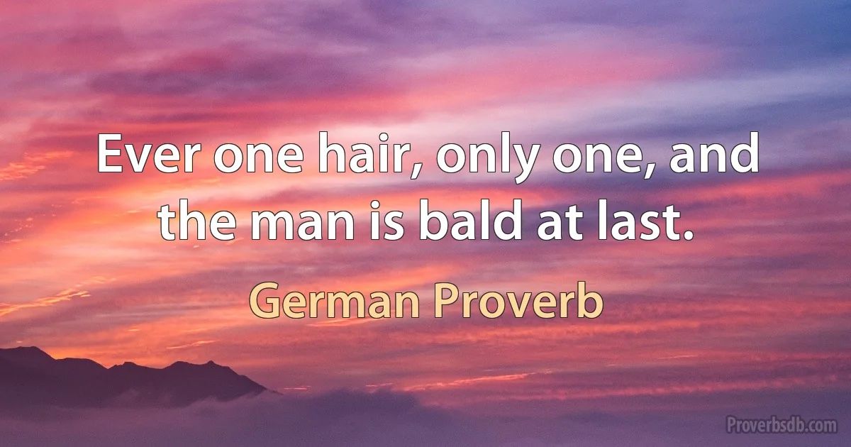 Ever one hair, only one, and the man is bald at last. (German Proverb)