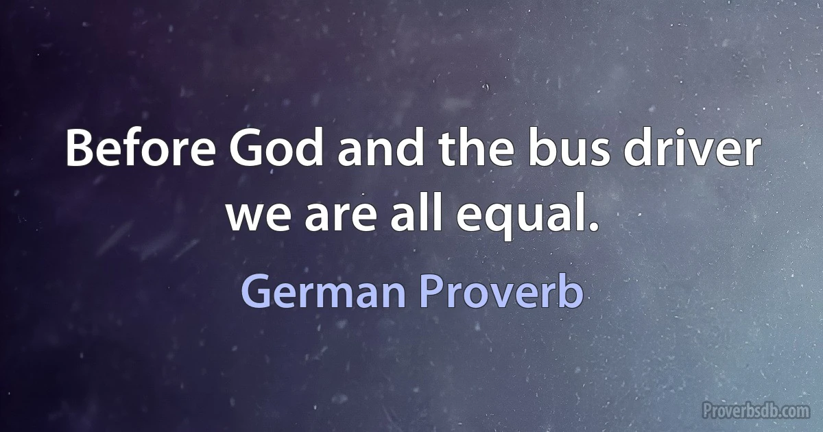 Before God and the bus driver we are all equal. (German Proverb)