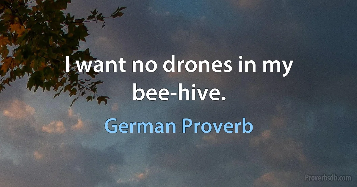 I want no drones in my bee-hive. (German Proverb)