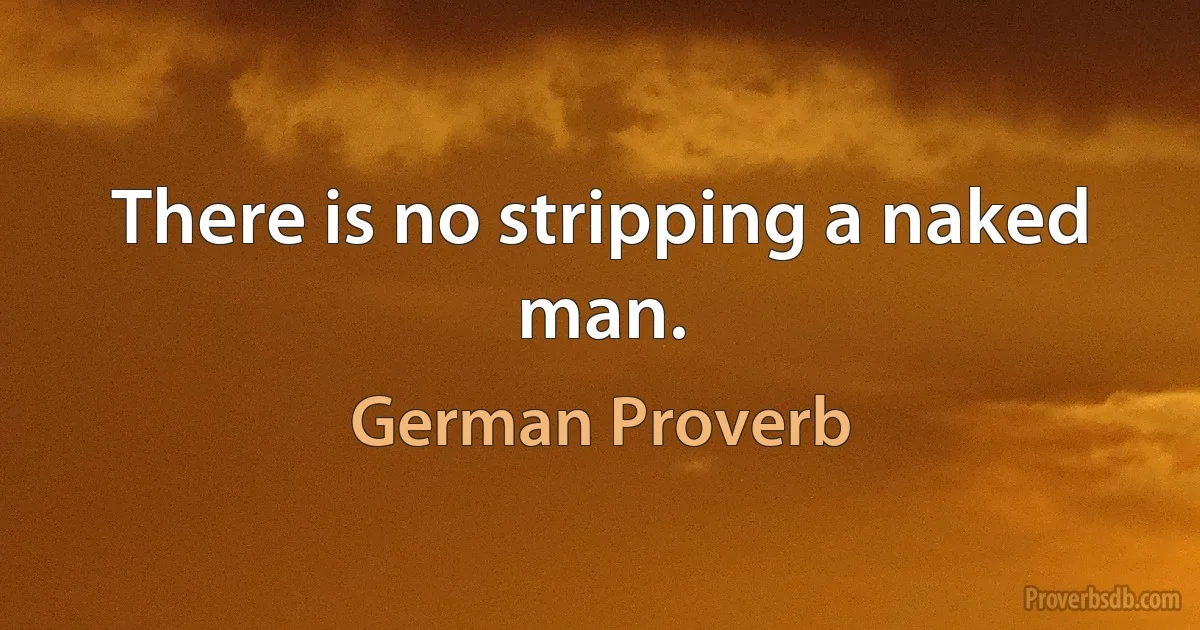 There is no stripping a naked man. (German Proverb)