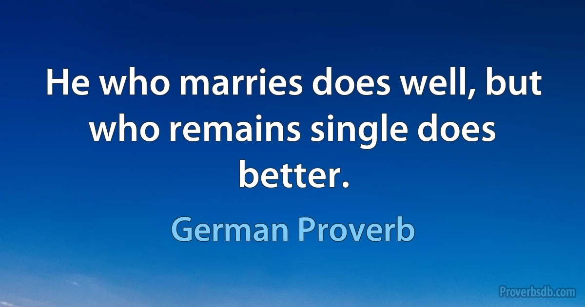 He who marries does well, but who remains single does better. (German Proverb)