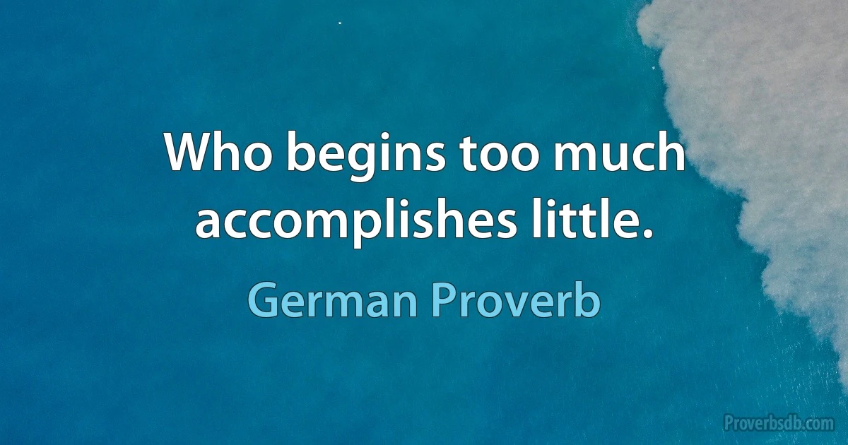 Who begins too much accomplishes little. (German Proverb)