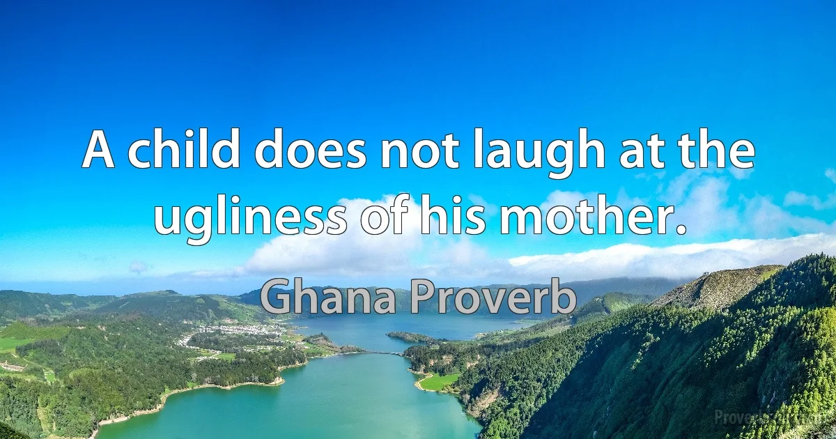 A child does not laugh at the ugliness of his mother. (Ghana Proverb)