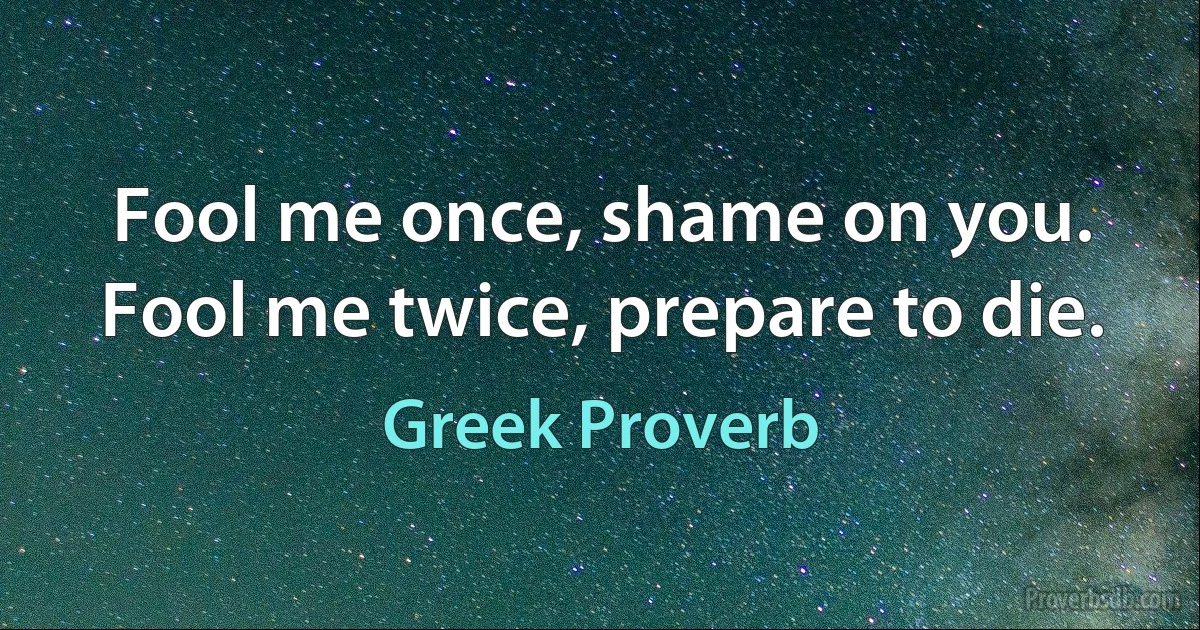 Fool me once, shame on you. Fool me twice, prepare to die. (Greek Proverb)