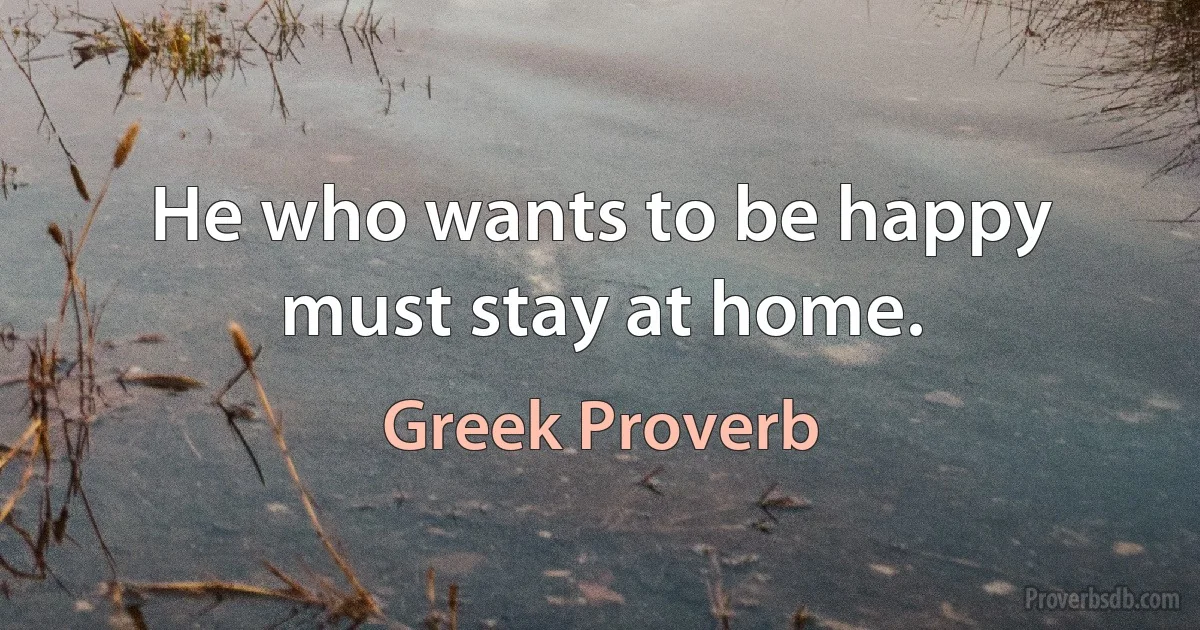 He who wants to be happy must stay at home. (Greek Proverb)