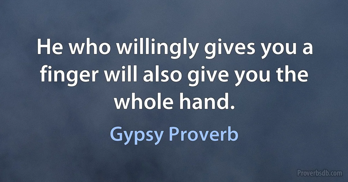 He who willingly gives you a finger will also give you the whole hand. (Gypsy Proverb)