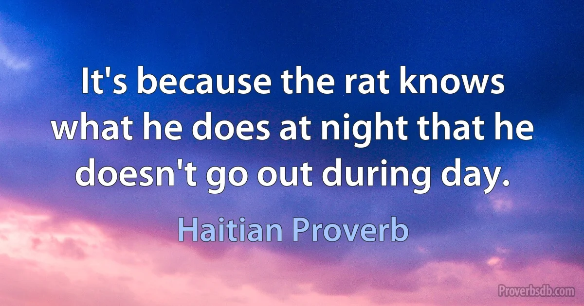 It's because the rat knows what he does at night that he doesn't go out during day. (Haitian Proverb)