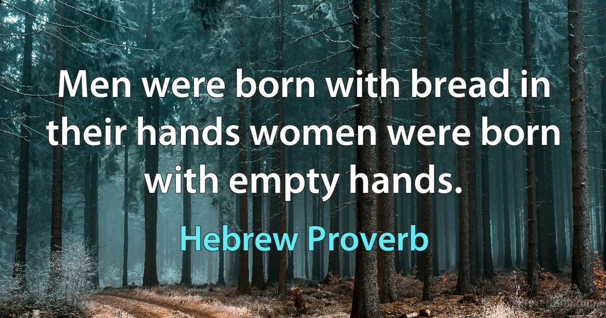 Men were born with bread in their hands women were born with empty hands. (Hebrew Proverb)