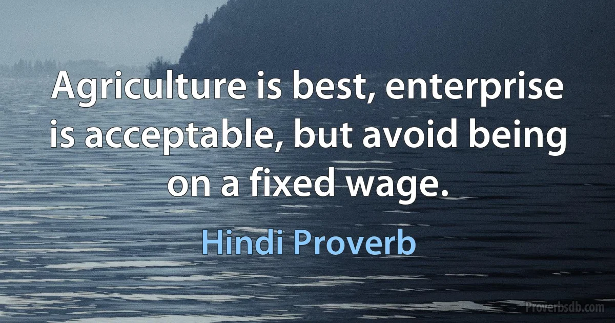 Agriculture is best, enterprise is acceptable, but avoid being on a fixed wage. (Hindi Proverb)