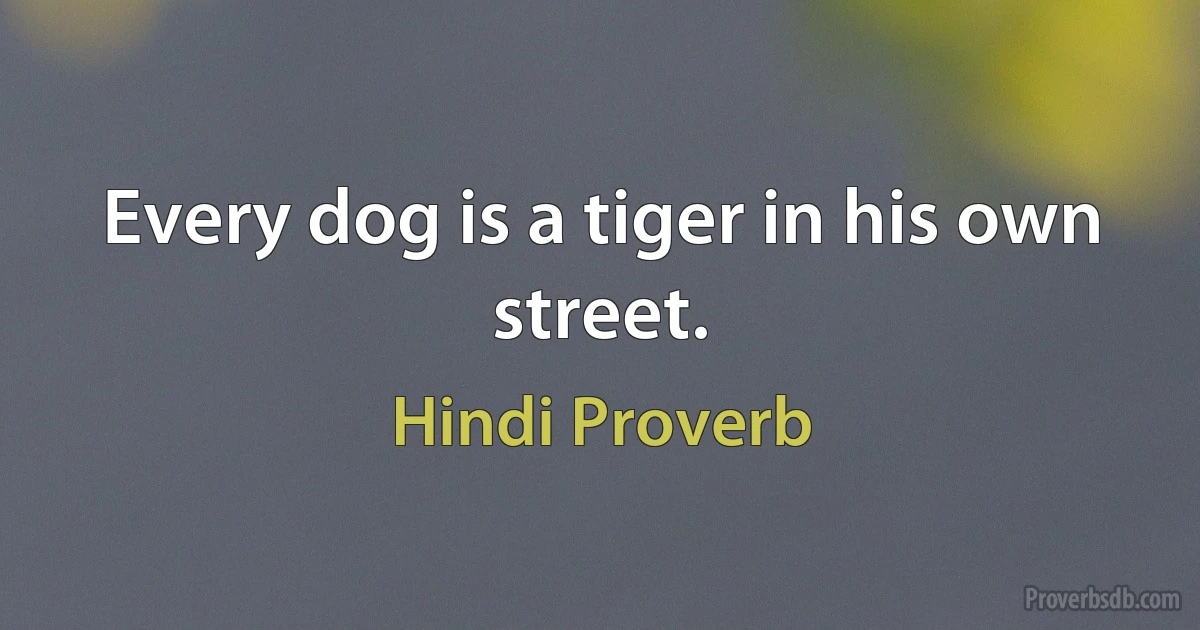 Every dog is a tiger in his own street. (Hindi Proverb)