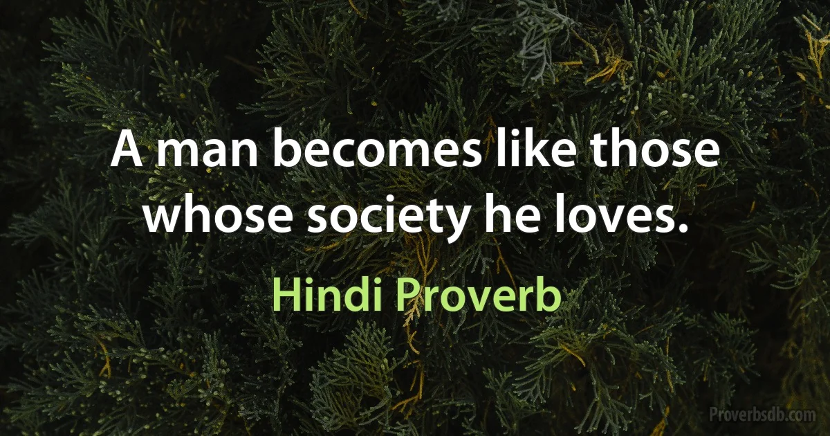 A man becomes like those whose society he loves. (Hindi Proverb)