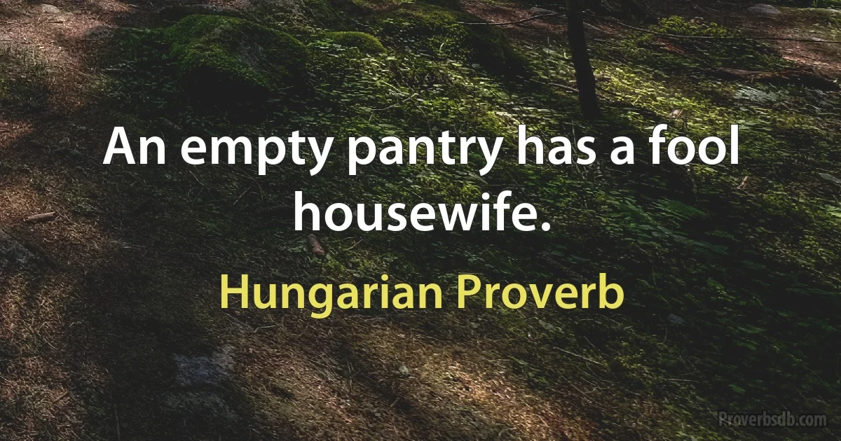 An empty pantry has a fool housewife. (Hungarian Proverb)