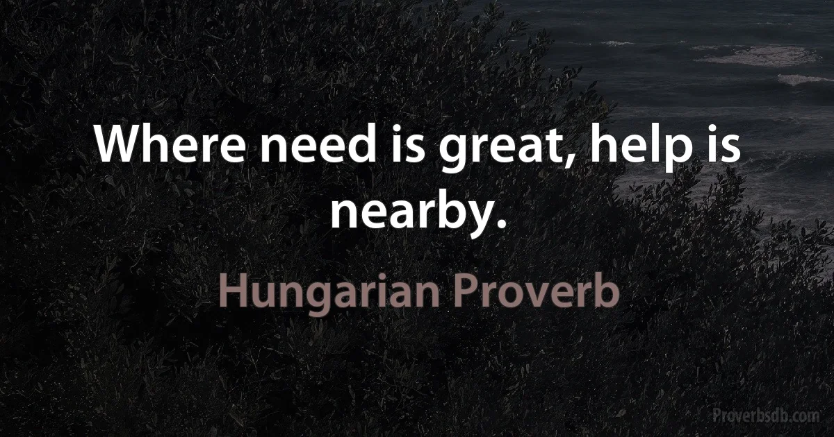 Where need is great, help is nearby. (Hungarian Proverb)