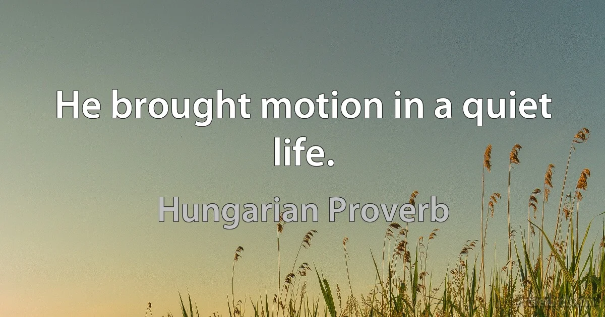 He brought motion in a quiet life. (Hungarian Proverb)