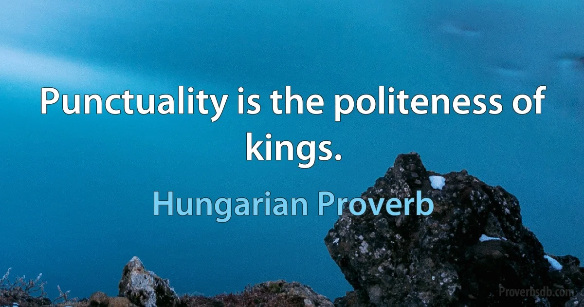 Punctuality is the politeness of kings. (Hungarian Proverb)