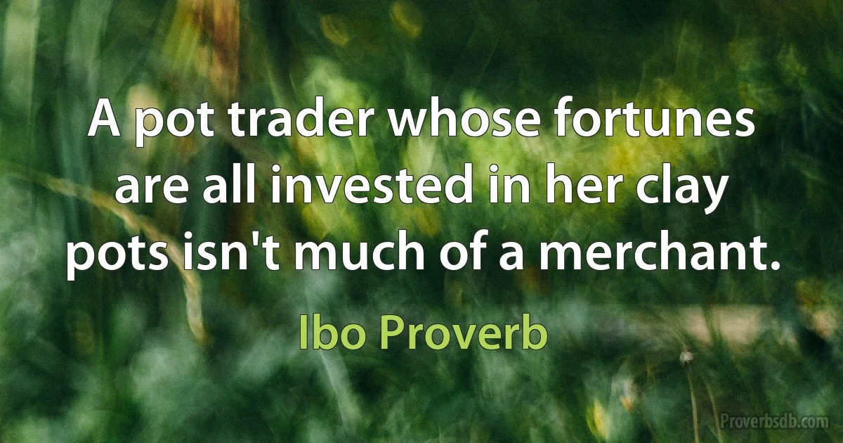 A pot trader whose fortunes are all invested in her clay pots isn't much of a merchant. (Ibo Proverb)