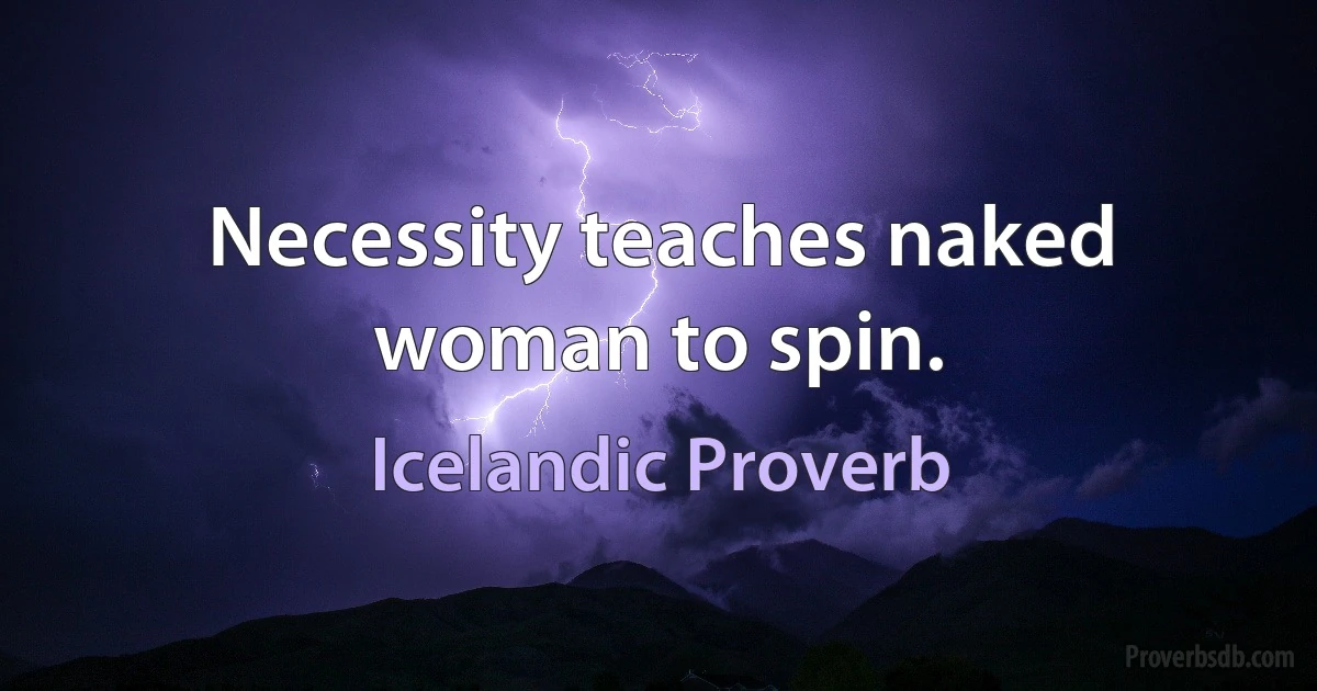 Necessity teaches naked woman to spin. (Icelandic Proverb)