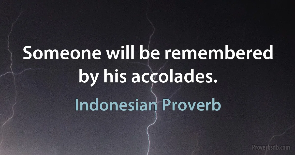 Someone will be remembered by his accolades. (Indonesian Proverb)