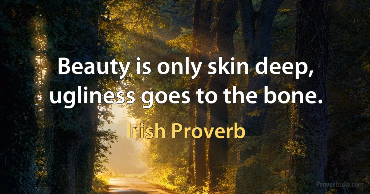 Beauty is only skin deep, ugliness goes to the bone. (Irish Proverb)