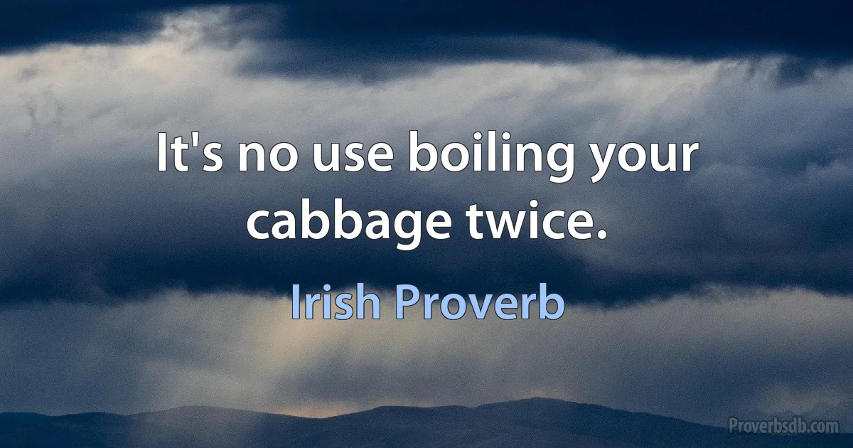 It's no use boiling your cabbage twice. (Irish Proverb)