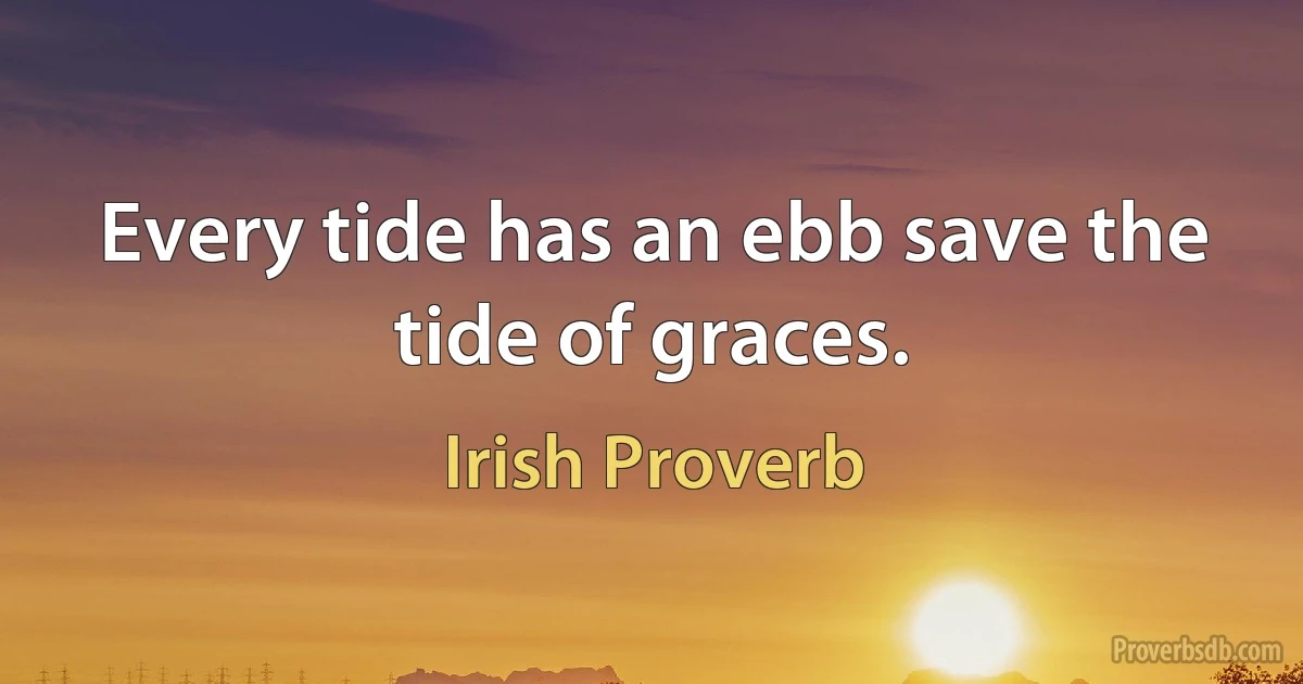 Every tide has an ebb save the tide of graces. (Irish Proverb)