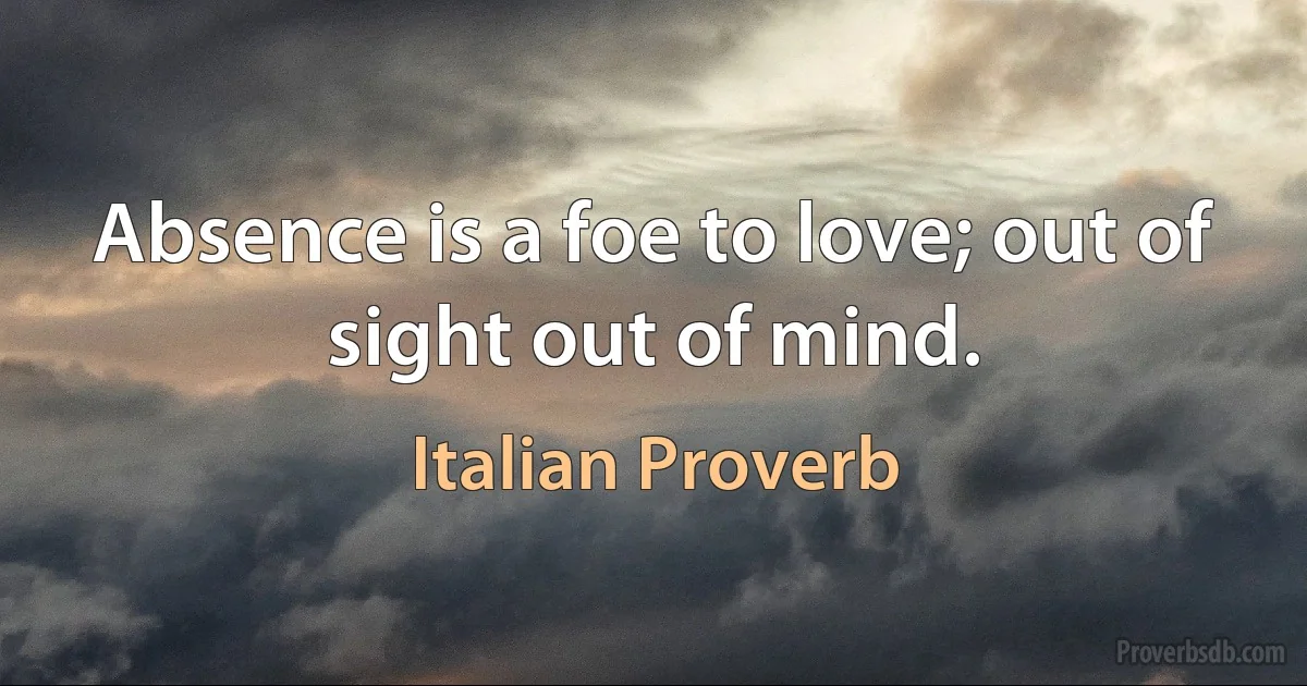 Absence is a foe to love; out of sight out of mind. (Italian Proverb)