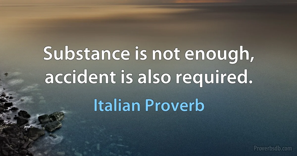 Substance is not enough, accident is also required. (Italian Proverb)