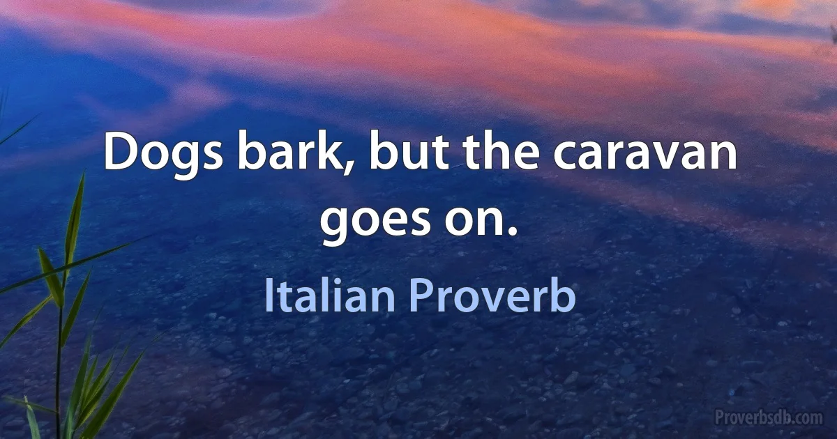 Dogs bark, but the caravan goes on. (Italian Proverb)