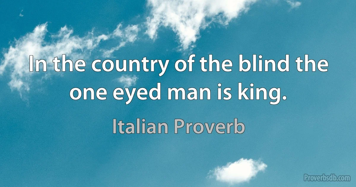 In the country of the blind the one eyed man is king. (Italian Proverb)