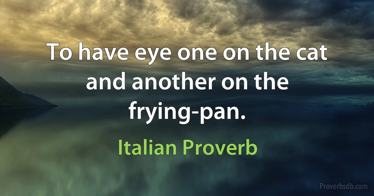 To have eye one on the cat and another on the frying-pan. (Italian Proverb)