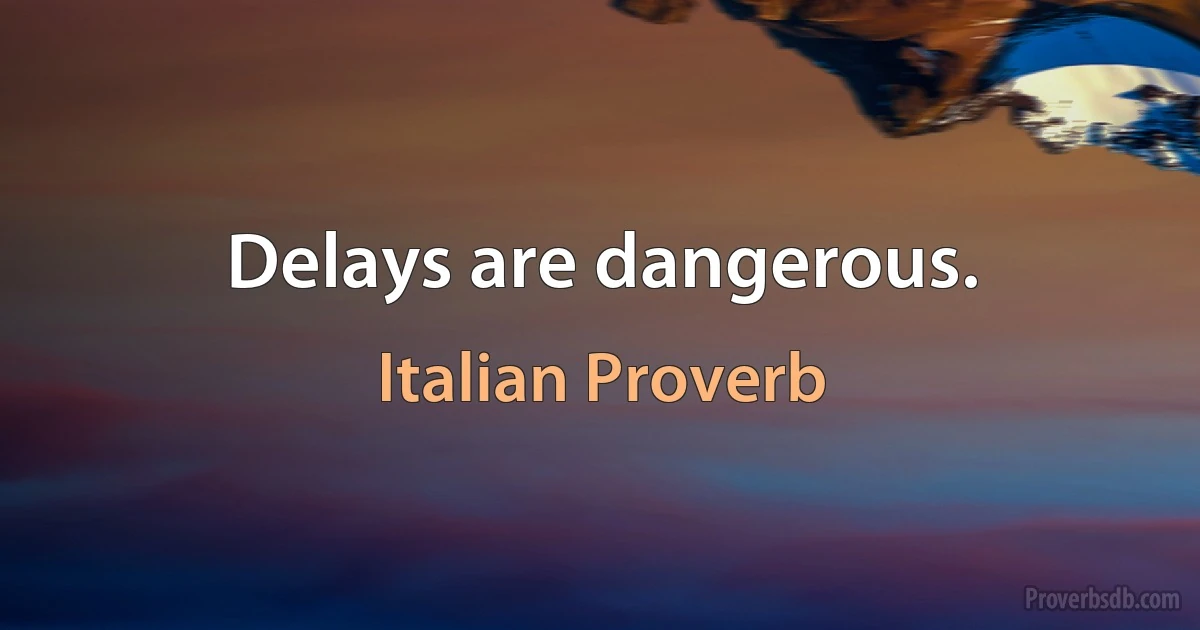 Delays are dangerous. (Italian Proverb)