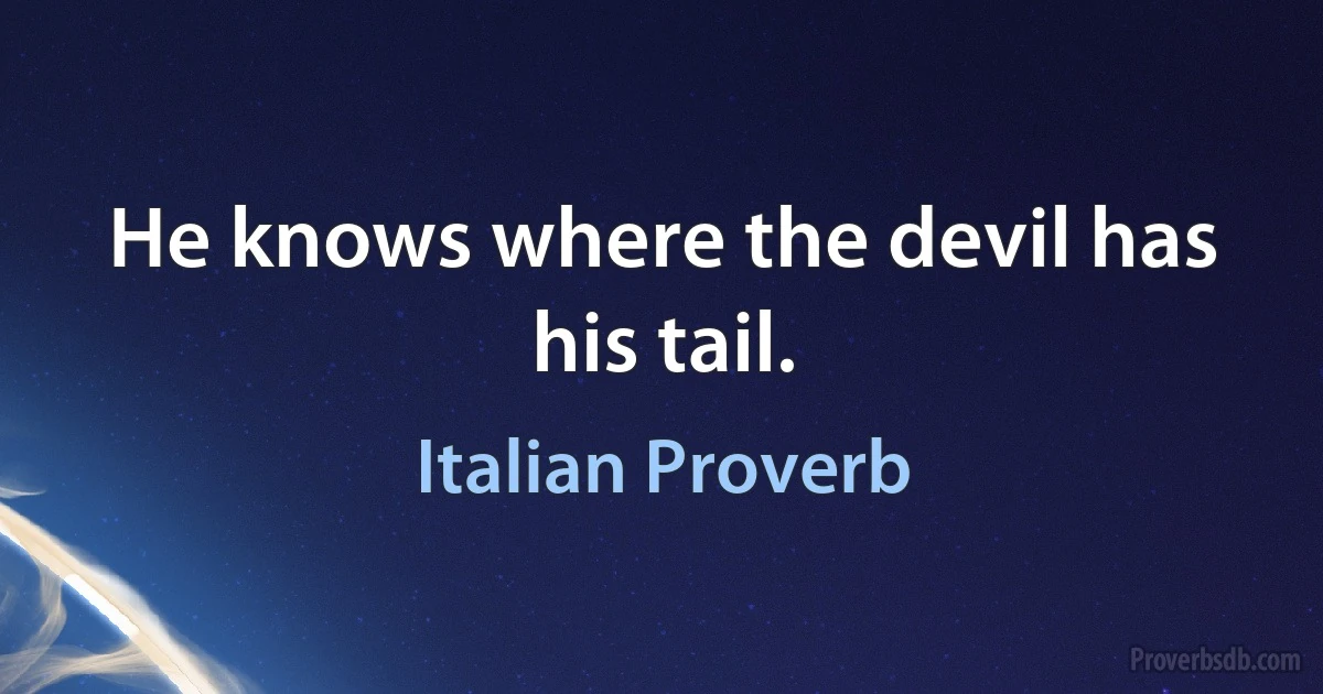 He knows where the devil has his tail. (Italian Proverb)