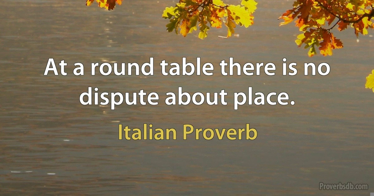 At a round table there is no dispute about place. (Italian Proverb)