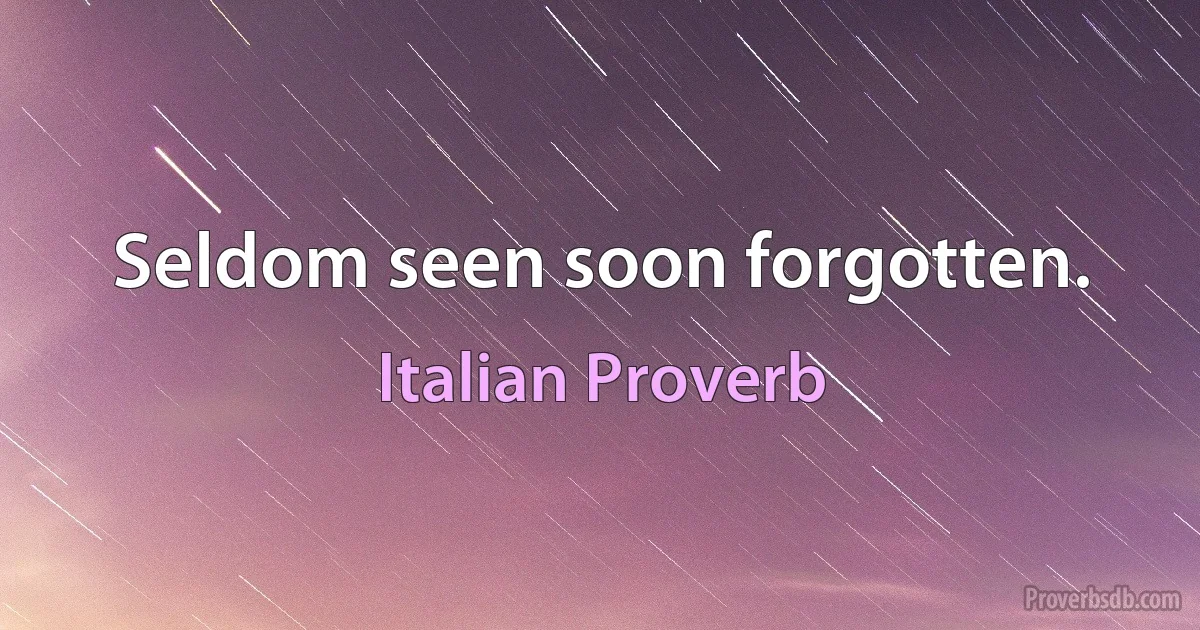 Seldom seen soon forgotten. (Italian Proverb)