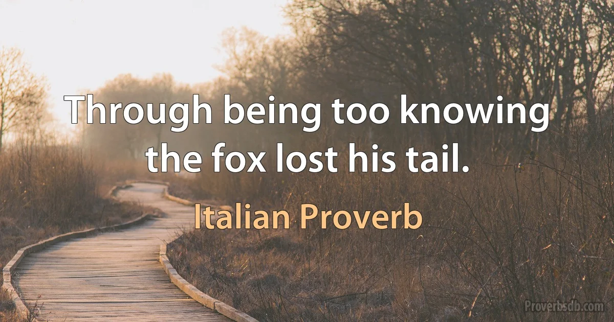 Through being too knowing the fox lost his tail. (Italian Proverb)