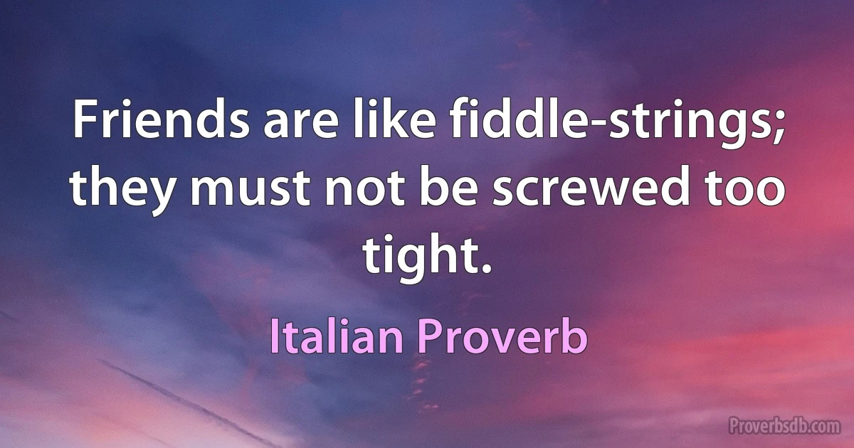 Friends are like fiddle-strings; they must not be screwed too tight. (Italian Proverb)