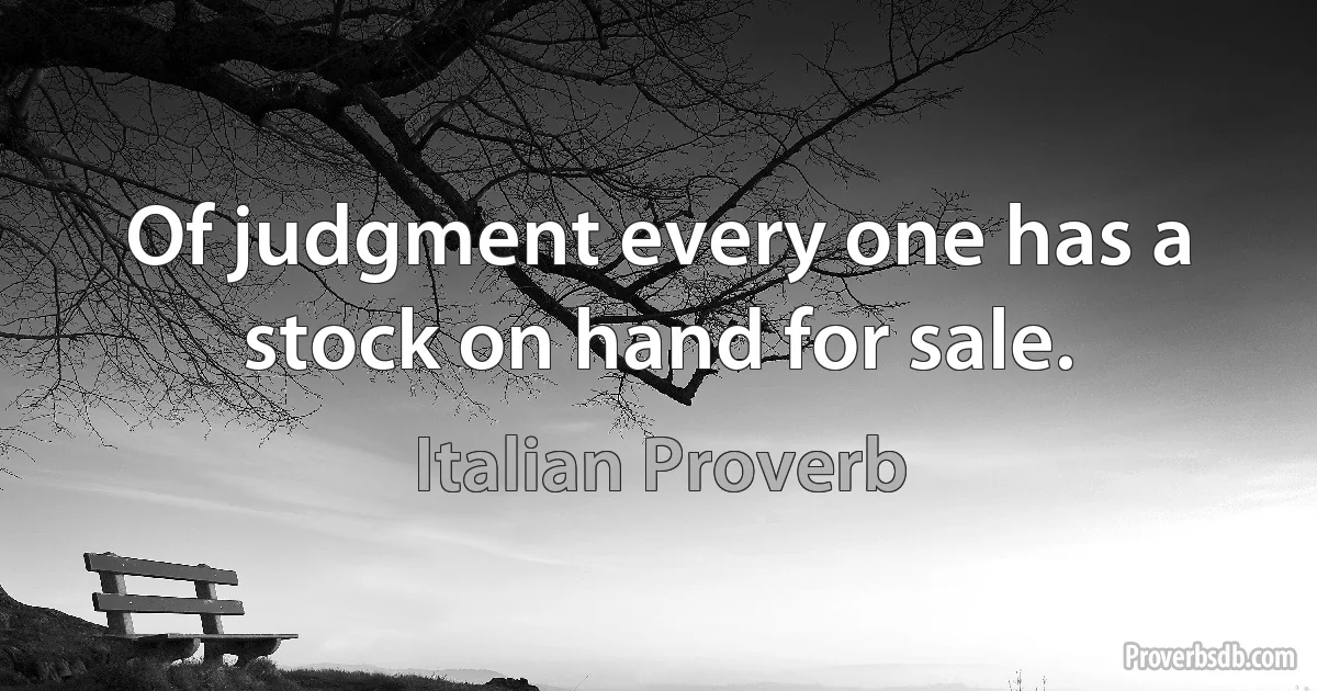 Of judgment every one has a stock on hand for sale. (Italian Proverb)