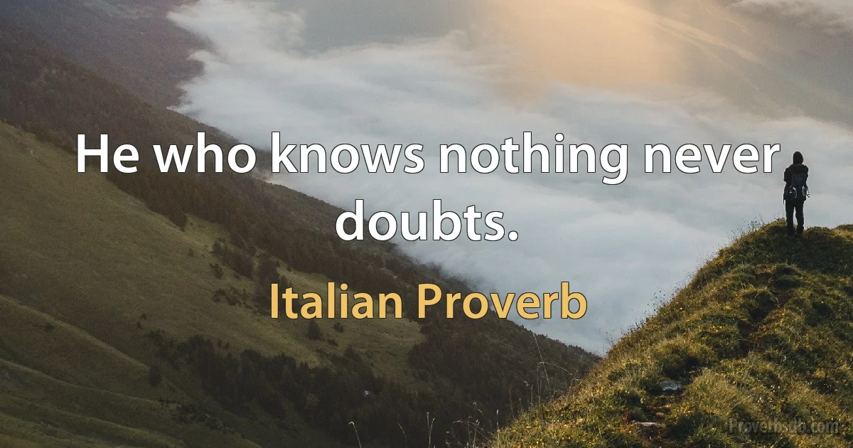 He who knows nothing never doubts. (Italian Proverb)