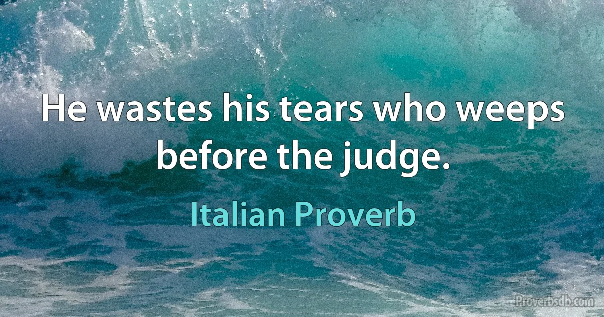 He wastes his tears who weeps before the judge. (Italian Proverb)