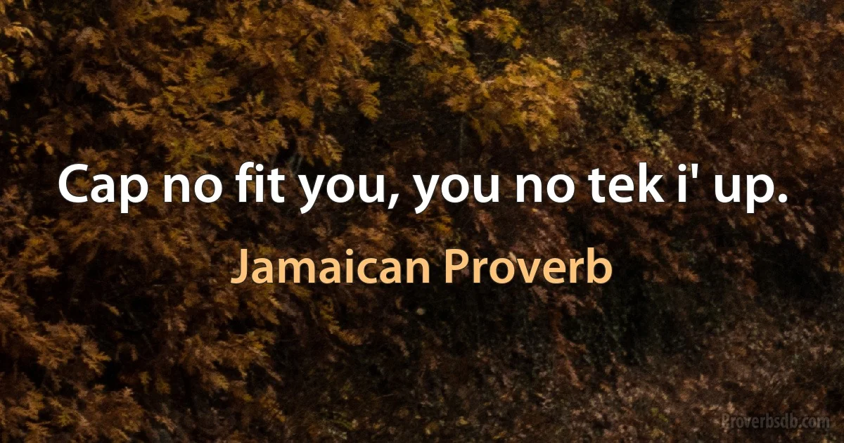 Cap no fit you, you no tek i' up. (Jamaican Proverb)