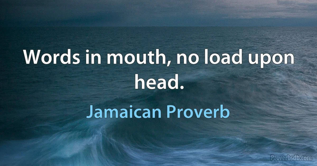 Words in mouth, no load upon head. (Jamaican Proverb)